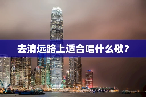 去清远路上适合唱什么歌？