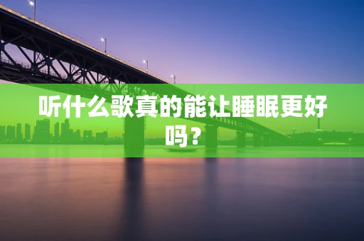 听什么歌真的能让睡眠更好吗？