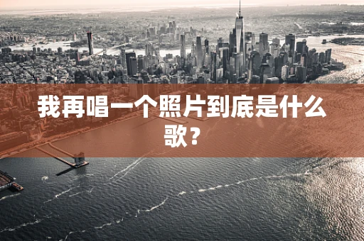 我再唱一个照片到底是什么歌？