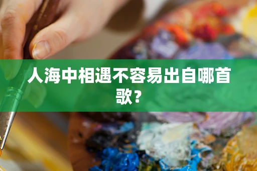 人海中相遇不容易出自哪首歌？