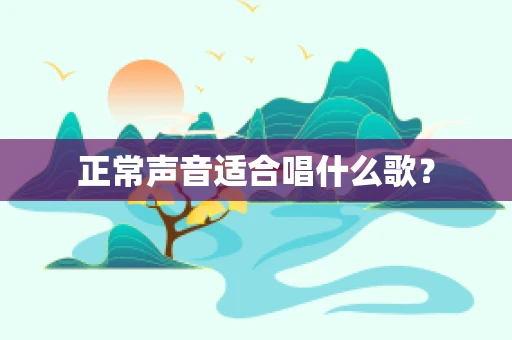正常声音适合唱什么歌？