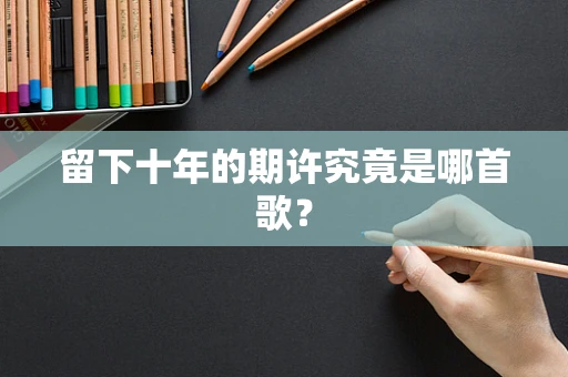 留下十年的期许究竟是哪首歌？