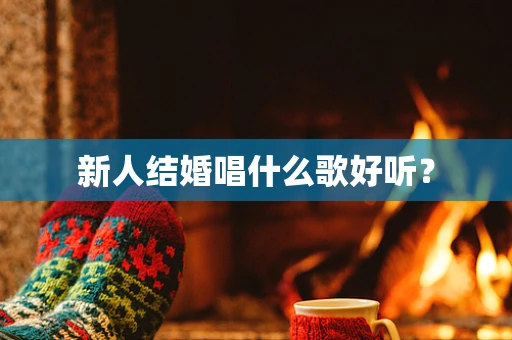 新人结婚唱什么歌好听？