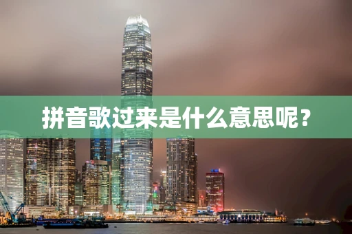 拼音歌过来是什么意思呢？