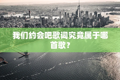我们约会吧歌词究竟属于哪首歌？