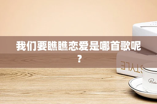 我们要瞧瞧恋爱是哪首歌呢？