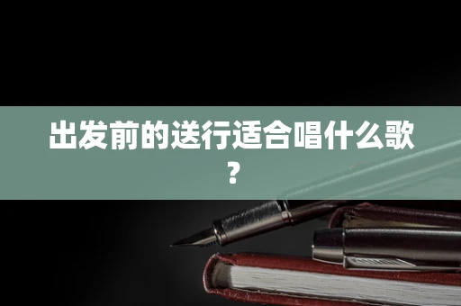 出发前的送行适合唱什么歌？