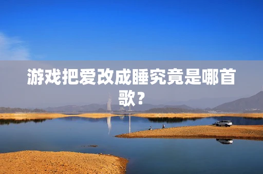 游戏把爱改成睡究竟是哪首歌？