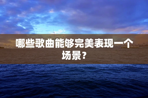 哪些歌曲能够完美表现一个场景？
