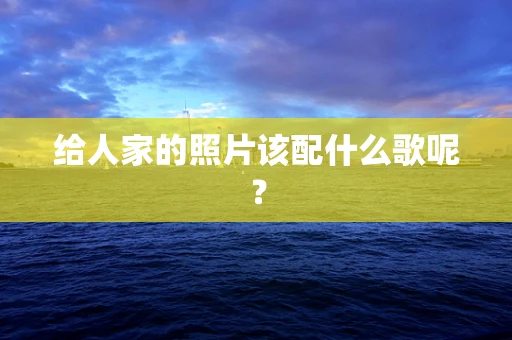 给人家的照片该配什么歌呢？