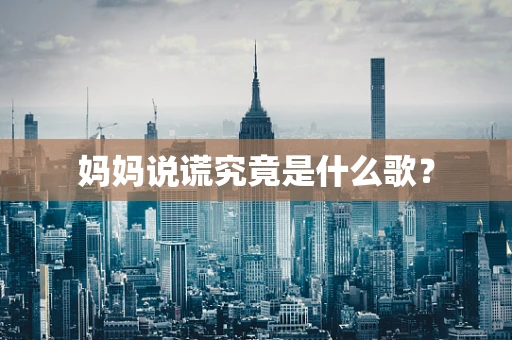 妈妈说谎究竟是什么歌？
