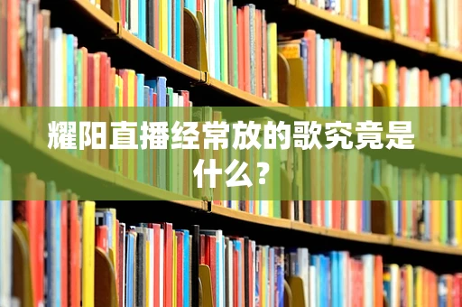 耀阳直播经常放的歌究竟是什么？