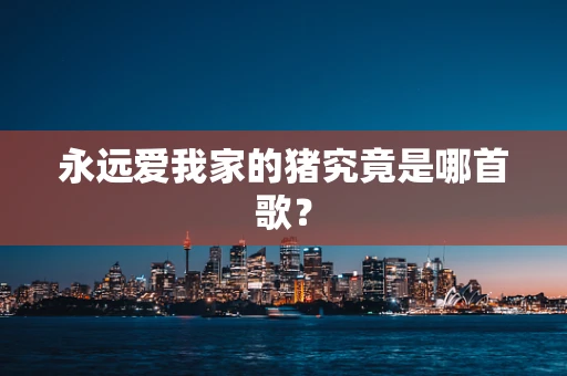 永远爱我家的猪究竟是哪首歌？
