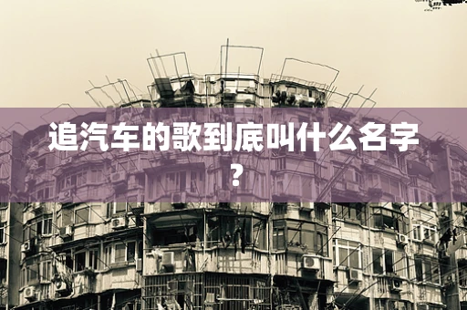 追汽车的歌到底叫什么名字？