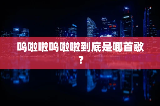 呜啦啦呜啦啦到底是哪首歌？