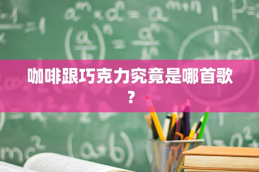 咖啡跟巧克力究竟是哪首歌？