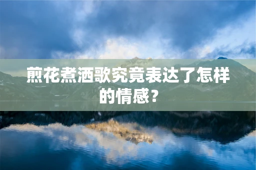 煎花煮洒歌究竟表达了怎样的情感？