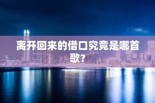 离开回来的借口究竟是哪首歌？