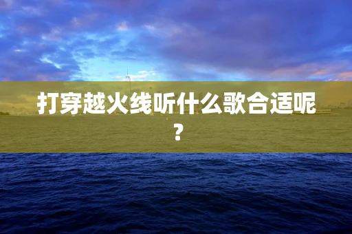 打穿越火线听什么歌合适呢？