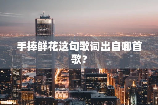 手捧鲜花这句歌词出自哪首歌？