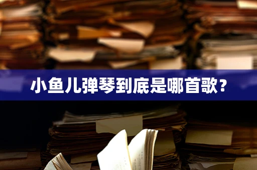 小鱼儿弹琴到底是哪首歌？