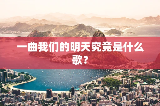 一曲我们的明天究竟是什么歌？