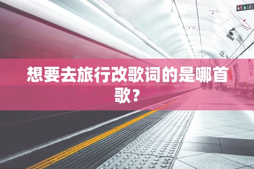 想要去旅行改歌词的是哪首歌？