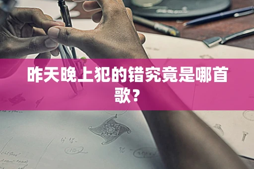 昨天晚上犯的错究竟是哪首歌？
