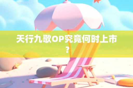 天行九歌OP究竟何时上市？