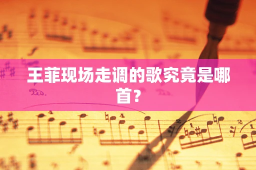 王菲现场走调的歌究竟是哪首？