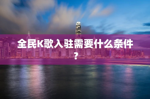 全民K歌入驻需要什么条件？