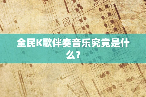 全民K歌伴奏音乐究竟是什么？