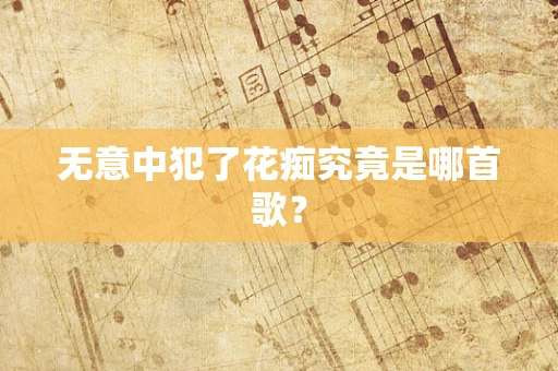 无意中犯了花痴究竟是哪首歌？