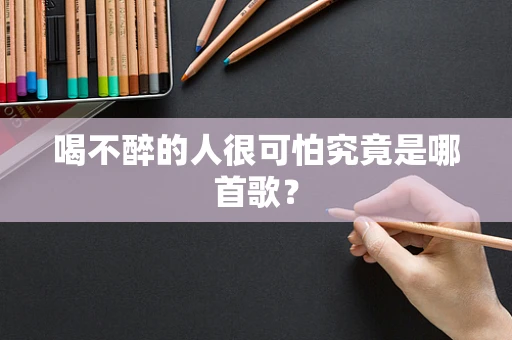 喝不醉的人很可怕究竟是哪首歌？