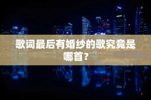 歌词最后有婚纱的歌究竟是哪首？