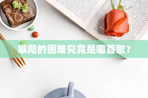 攀爬的困难究竟是哪首歌？