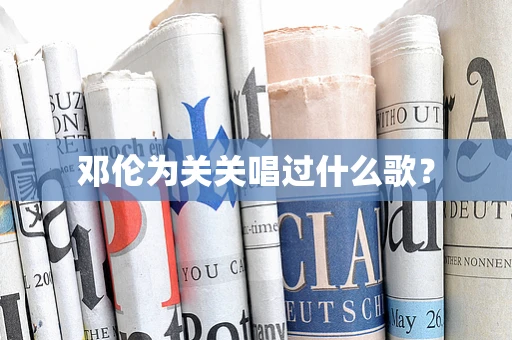 邓伦为关关唱过什么歌？