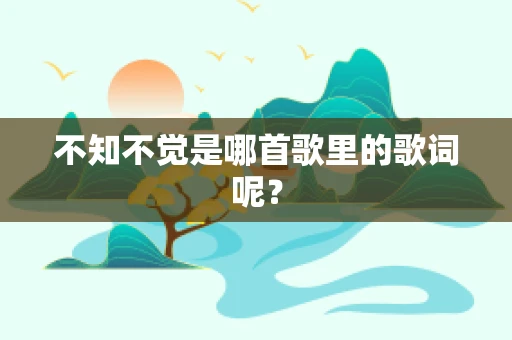不知不觉是哪首歌里的歌词呢？
