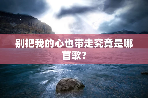 别把我的心也带走究竟是哪首歌？
