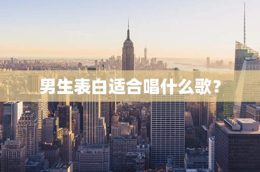 男生表白适合唱什么歌？