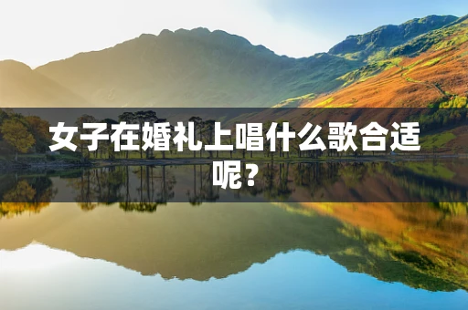 女子在婚礼上唱什么歌合适呢？