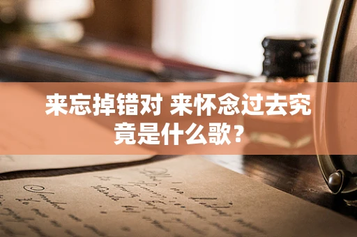来忘掉错对 来怀念过去究竟是什么歌？