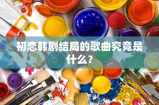 初恋韩剧结局的歌曲究竟是什么？