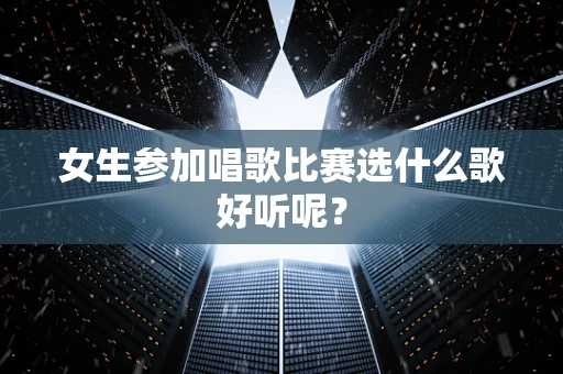 女生参加唱歌比赛选什么歌好听呢？