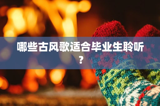 哪些古风歌适合毕业生聆听？