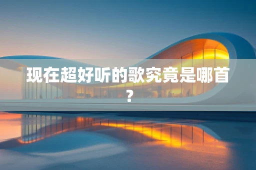 现在超好听的歌究竟是哪首？