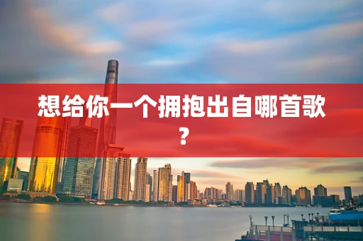 想给你一个拥抱出自哪首歌？