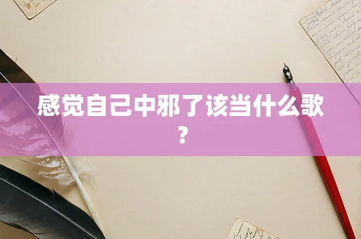 感觉自己中邪了该当什么歌？