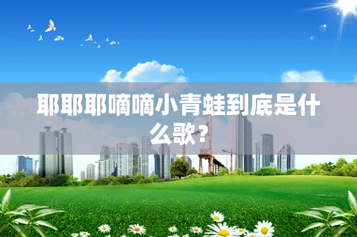 耶耶耶嘀嘀小青蛙到底是什么歌？