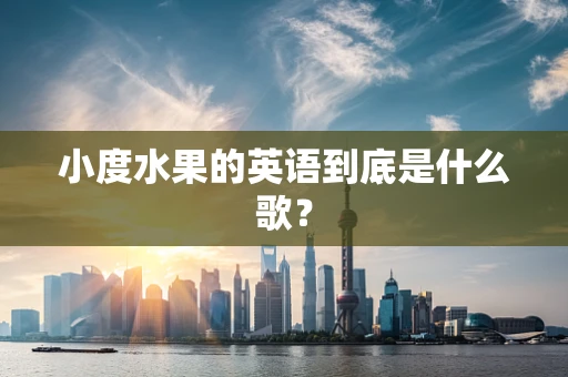 小度水果的英语到底是什么歌？